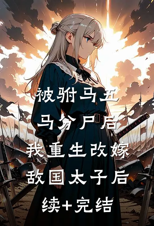 被驸马五马分尸后，我重生改嫁敌国太子后续+完结