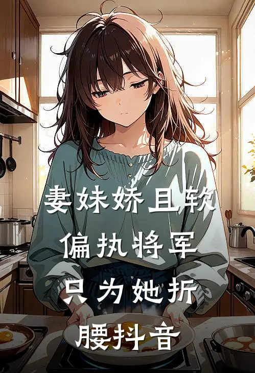 妻妹娇且软，偏执将军只为她折腰抖音