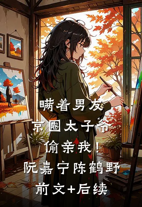 瞒着男友，京圈太子爷偷亲我！阮嘉宁陈鹤野:前文+后续