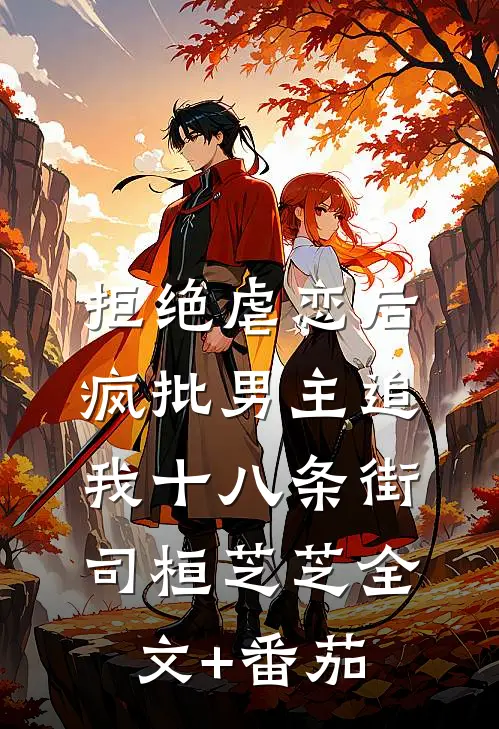 拒绝虐恋后，疯批男主追我十八条街司桓芝芝全文+番茄