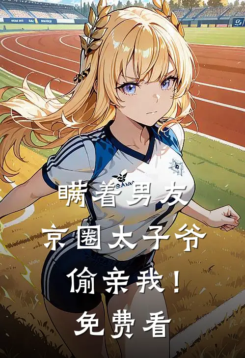 瞒着男友，京圈太子爷偷亲我！免费看