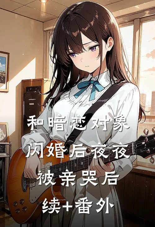 和暗恋对象闪婚后夜夜被亲哭后续+番外