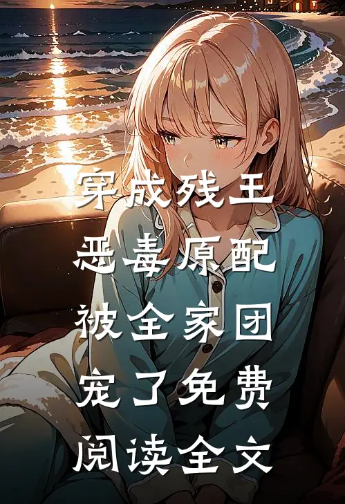 穿成残王恶毒原配，被全家团宠了免费阅读全文