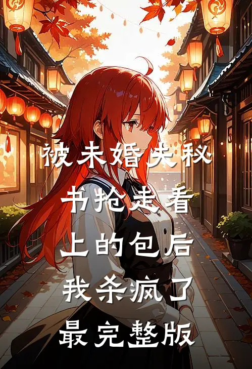 被未婚夫秘书抢走看上的包后，我杀疯了最完整版