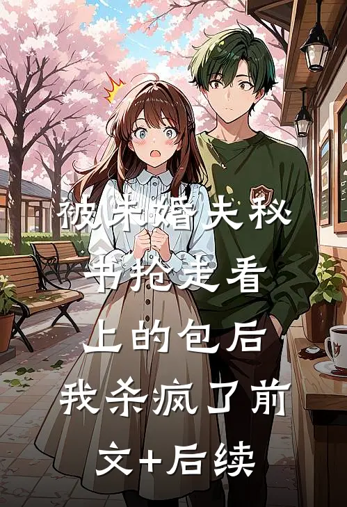 被未婚夫秘书抢走看上的包后，我杀疯了前文+后续