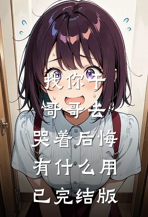 找你干哥哥去，哭着后悔有什么用已完结版