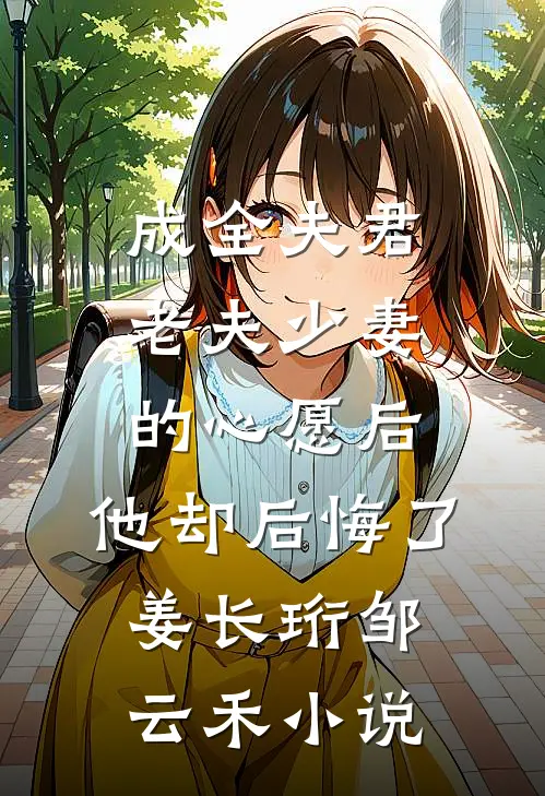 成全夫君老夫少妻的心愿后，他却后悔了姜长珩邹云禾小说