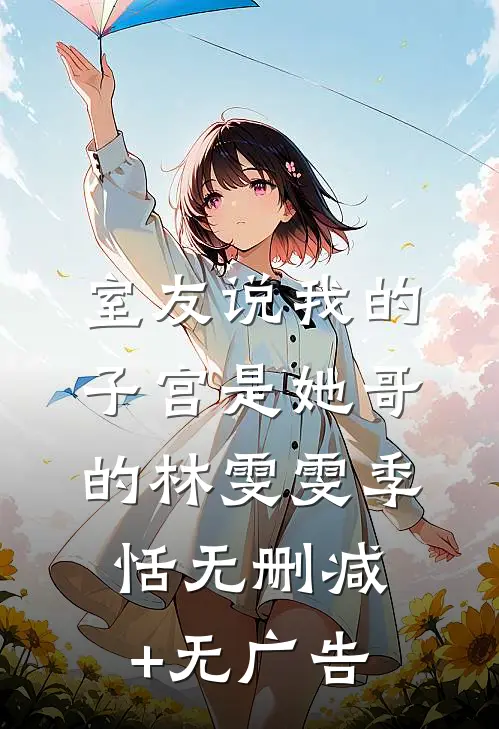 室友说我的子宫是她哥的林雯雯季恬无删减+无广告