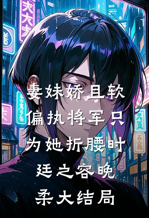 妻妹娇且软，偏执将军只为她折腰时廷之容晚柔大结局