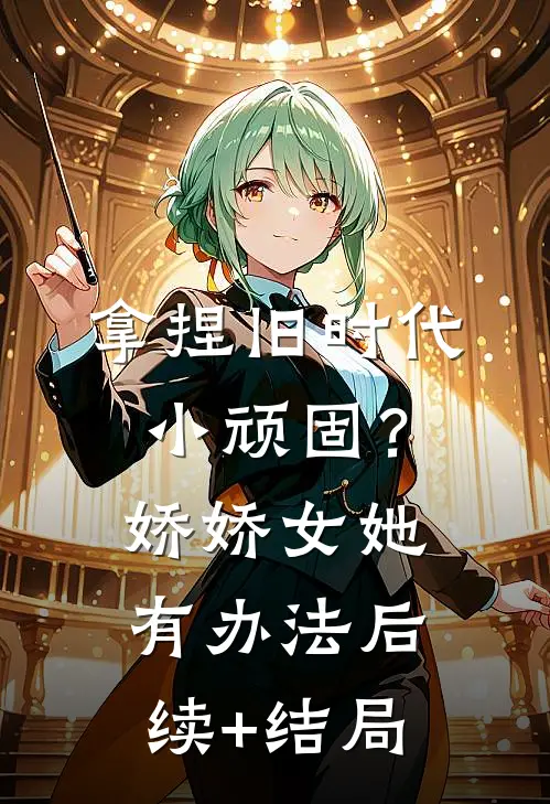 拿捏旧时代小顽固？娇娇女她有办法后续+结局