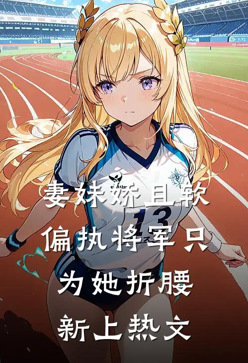 妻妹娇且软，偏执将军只为她折腰新上热文