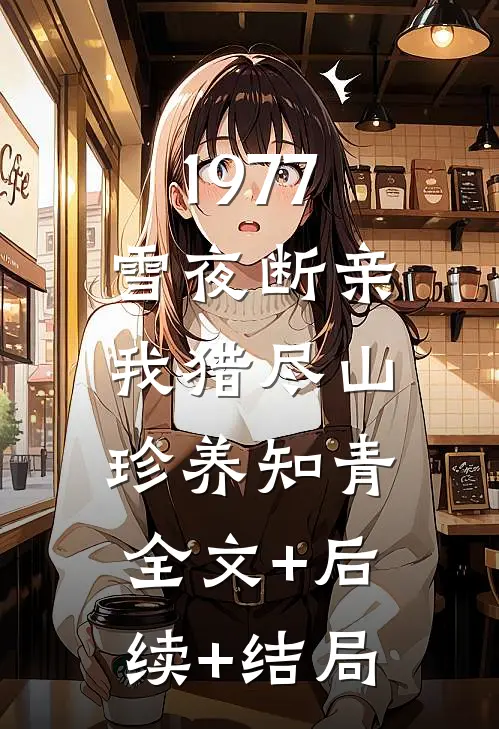 1977：雪夜断亲，我猎尽山珍养知青全文+后续+结局
