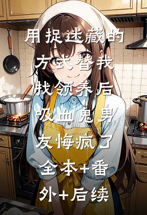 用捉迷藏的方式替我找领养后，吸血鬼男友悔疯了全本+番外+后续