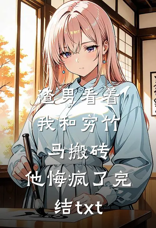 渣男看着我和穷竹马搬砖，他悔疯了完结txt