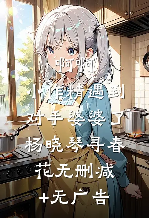 啊啊，小作精遇到对手婆婆了杨晓琴寻春花无删减+无广告