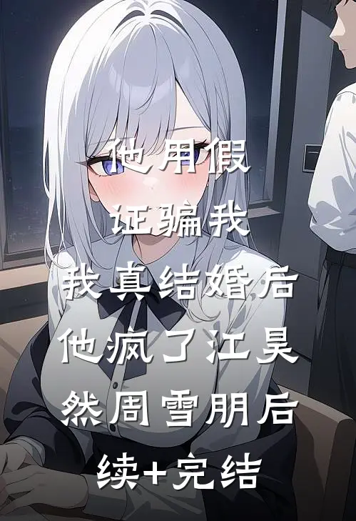 他用假证骗我，我真结婚后他疯了江昊然周雪朋后续+完结
