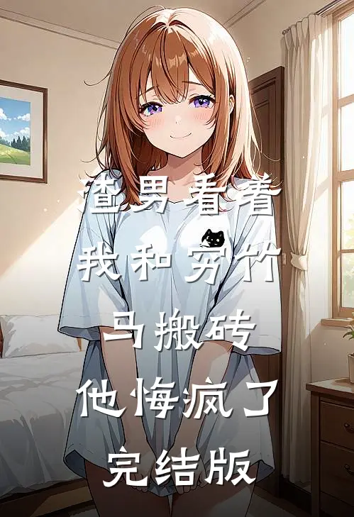 渣男看着我和穷竹马搬砖，他悔疯了完结版