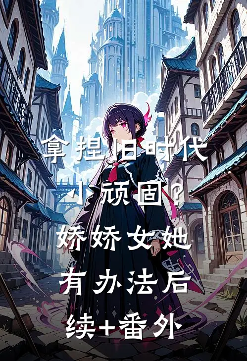 拿捏旧时代小顽固？娇娇女她有办法后续+番外