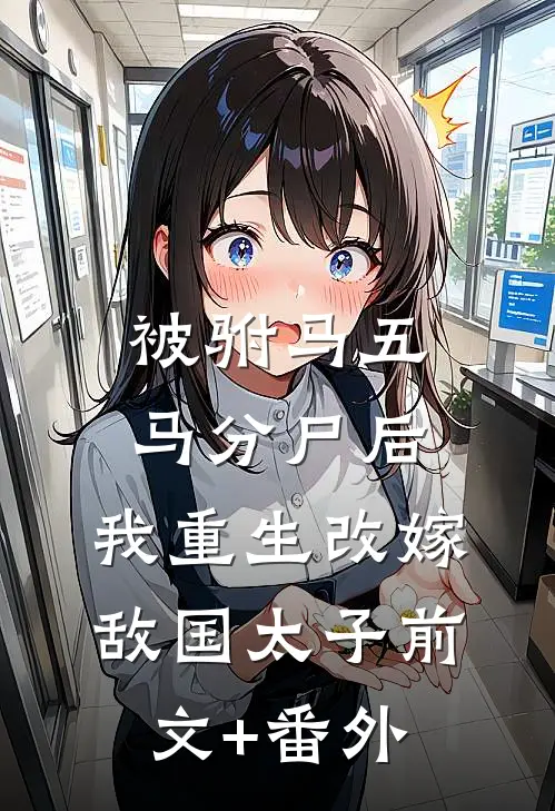 被驸马五马分尸后，我重生改嫁敌国太子前文+番外