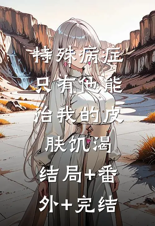 特殊病症：只有他能治我的皮肤饥渴:结局+番外+完结