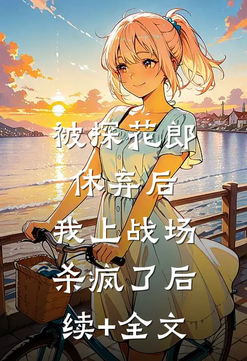 被探花郎休弃后，我上战场杀疯了后续+全文