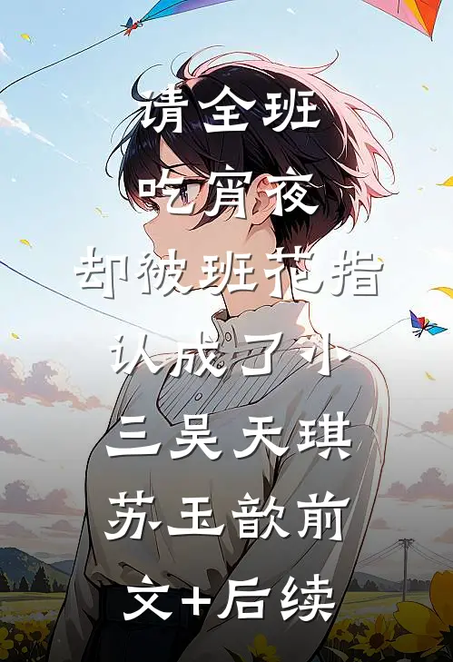 请全班吃宵夜，却被班花指认成了小三吴天琪苏玉歆前文+后续