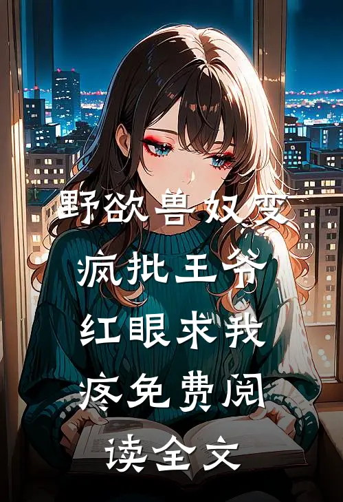 野欲兽奴变疯批王爷，红眼求我疼免费阅读全文