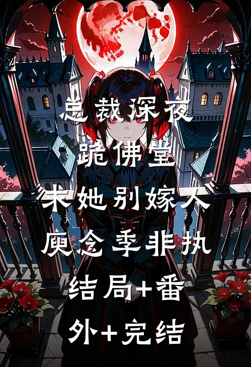 总裁深夜跪佛堂：求她别嫁人庾念季非执:结局+番外+完结