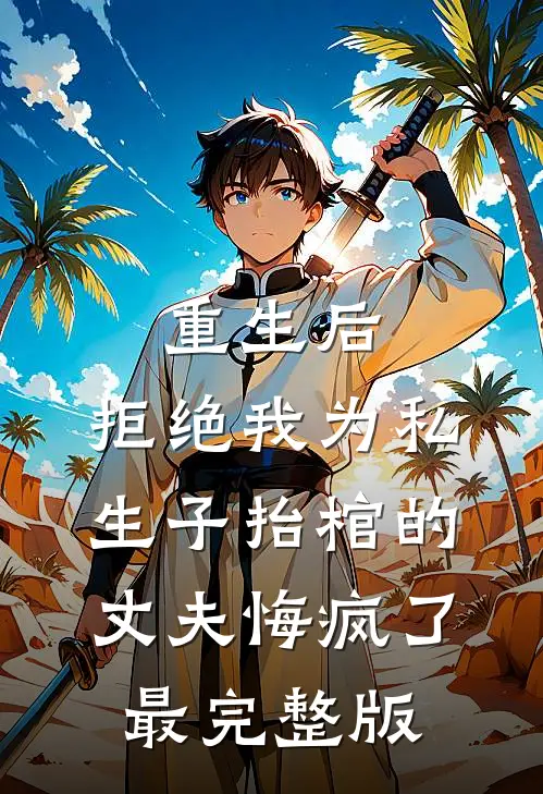 重生后，拒绝我为私生子抬棺的丈夫悔疯了最完整版