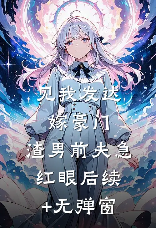 见我发达嫁豪门，渣男前夫急红眼后续+无弹窗