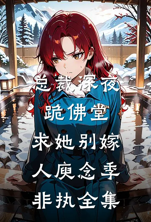 总裁深夜跪佛堂：求她别嫁人庾念季非执全集