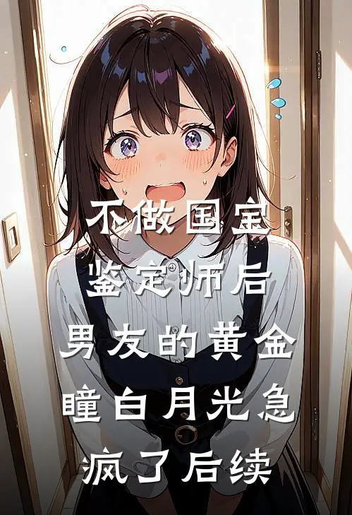 不做国宝鉴定师后，男友的黄金瞳白月光急疯了后续