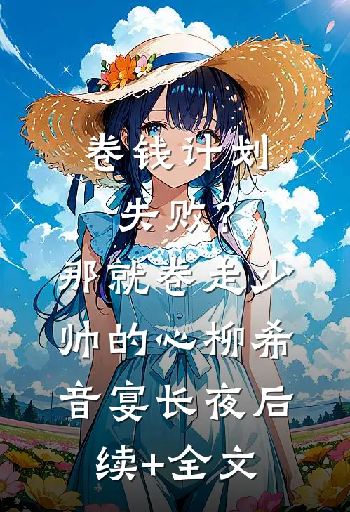 卷钱计划失败？那就卷走少帅的心柳希音宴长夜后续+全文