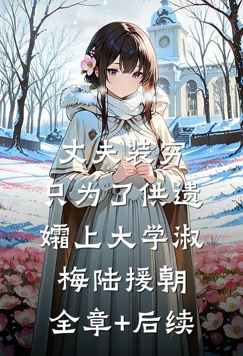 丈夫装穷，只为了供遗孀上大学淑梅陆援朝:全章+后续
