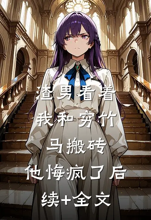 渣男看着我和穷竹马搬砖，他悔疯了后续+全文