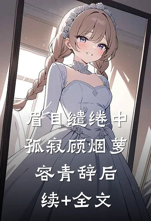 眉目缱绻中孤寂顾烟萝容青辞后续+全文