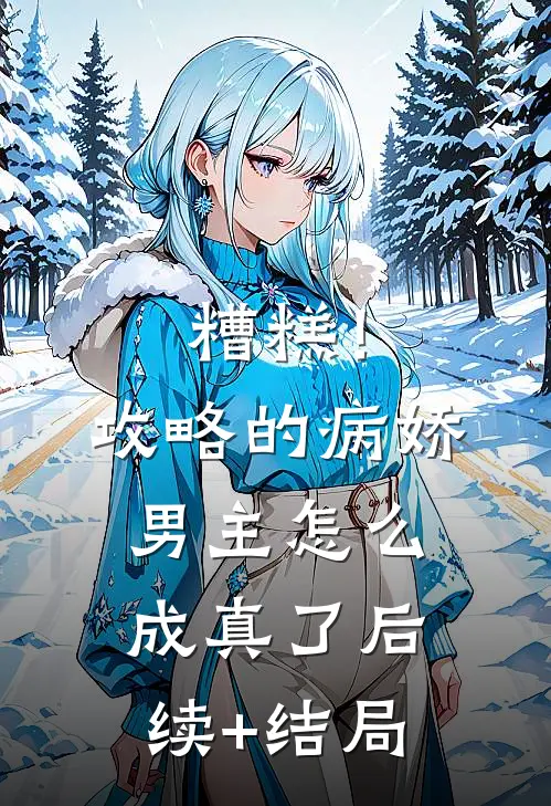糟糕！攻略的病娇男主怎么成真了后续+结局