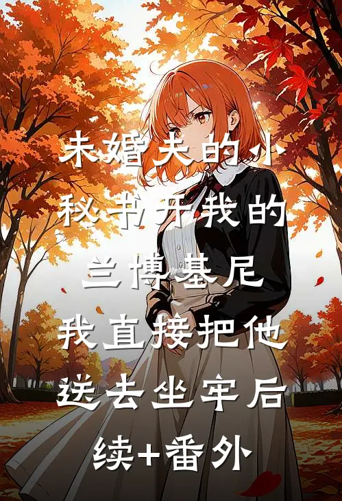 未婚夫的小秘书开我的兰博基尼，我直接把他送去坐牢后续+番外