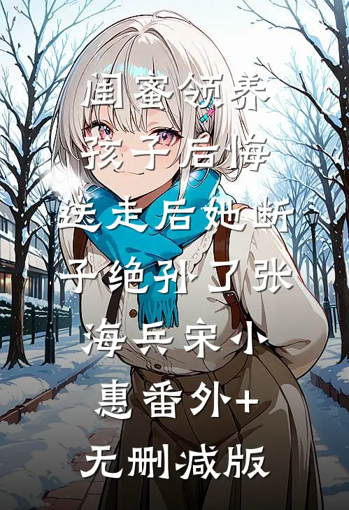 闺蜜领养孩子后悔，送走后她断子绝孙了张海兵宋小惠番外+无删减版