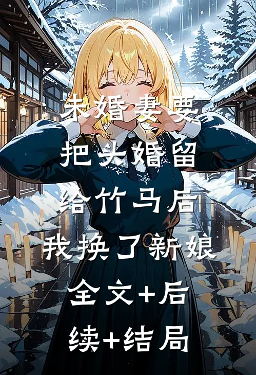 未婚妻要把头婚留给竹马后，我换了新娘:全文+后续+结局