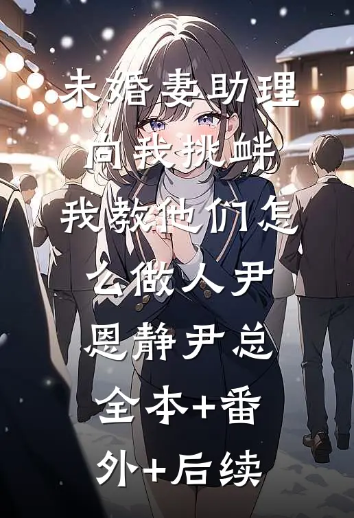 未婚妻助理向我挑衅，我教他们怎么做人尹恩静尹总全本+番外+后续