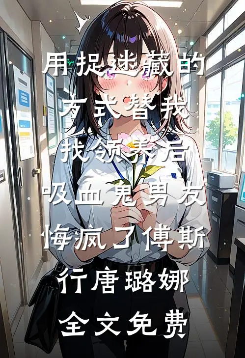 用捉迷藏的方式替我找领养后，吸血鬼男友悔疯了傅斯行唐璐娜全文免费