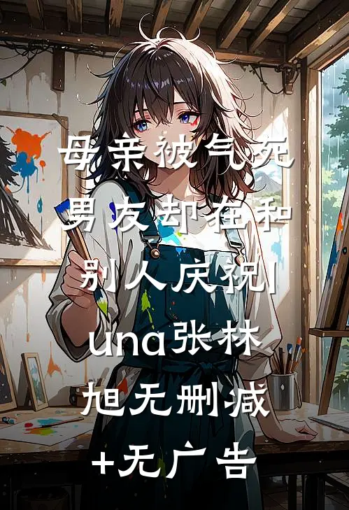 母亲被气死，男友却在和别人庆祝luna张林旭无删减+无广告