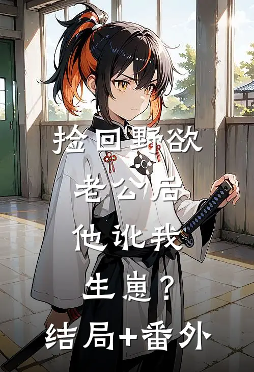 捡回野欲老公后，他讹我生崽？结局+番外
