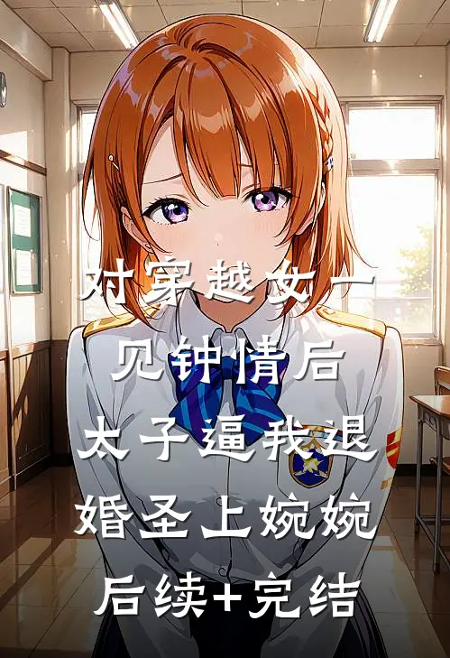 对穿越女一见钟情后，太子逼我退婚圣上婉婉后续+完结