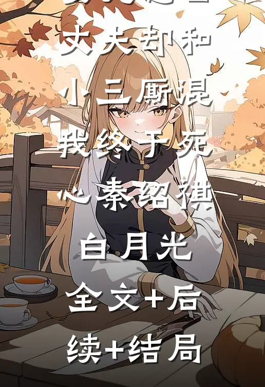女儿忌日，丈夫却和小三厮混，我终于死心秦绍祺白月光:全文+后续+结局