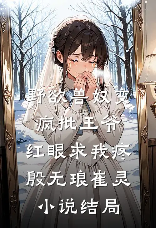 野欲兽奴变疯批王爷，红眼求我疼殷无琅崔灵小说结局