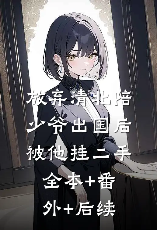 放弃清北陪少爷出国后被他挂二手全本+番外+后续
