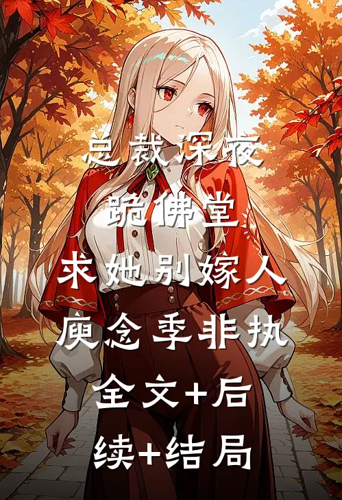 总裁深夜跪佛堂：求她别嫁人庾念季非执:全文+后续+结局
