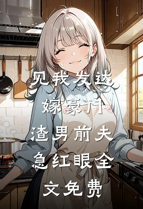 见我发达嫁豪门，渣男前夫急红眼全文免费